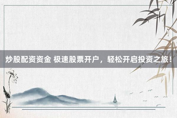 炒股配资资金 极速股票开户，轻松开启投资之旅！