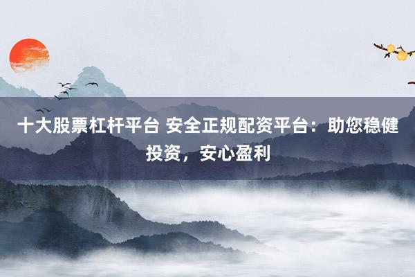 十大股票杠杆平台 安全正规配资平台：助您稳健投资，安心盈利