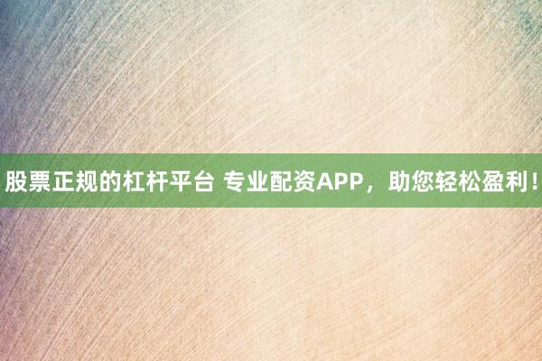 股票正规的杠杆平台 专业配资APP，助您轻松盈利！