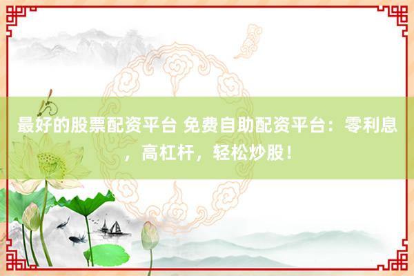 最好的股票配资平台 免费自助配资平台：零利息，高杠杆，轻松炒股！