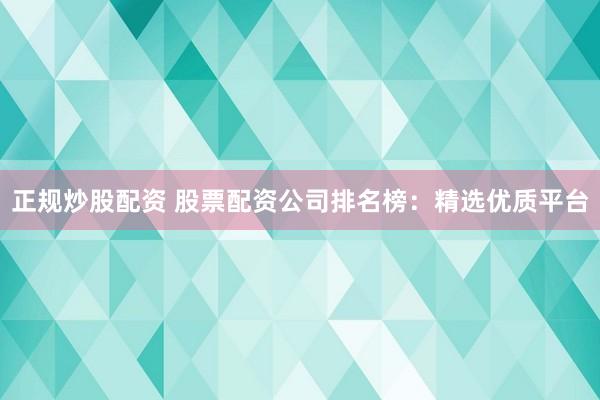 正规炒股配资 股票配资公司排名榜：精选优质平台