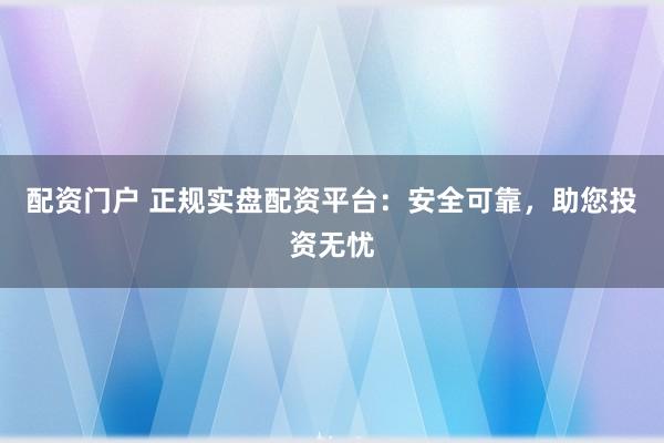 配资门户 正规实盘配资平台：安全可靠，助您投资无忧