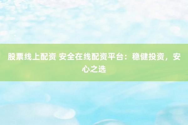 股票线上配资 安全在线配资平台：稳健投资，安心之选