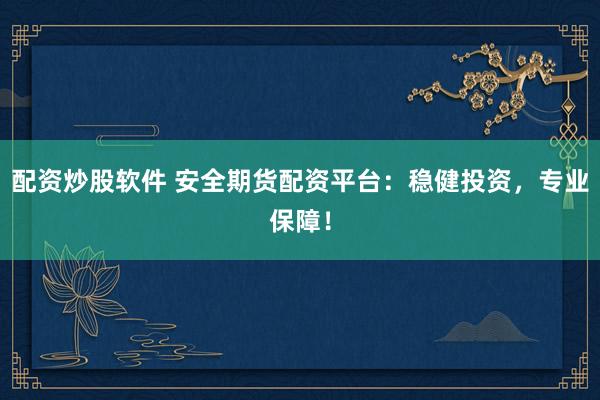 配资炒股软件 安全期货配资平台：稳健投资，专业保障！
