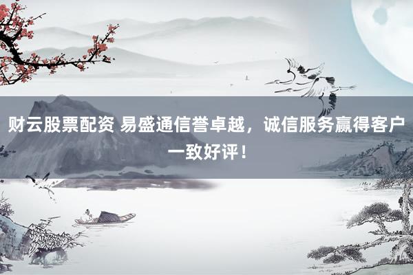 财云股票配资 易盛通信誉卓越，诚信服务赢得客户一致好评！
