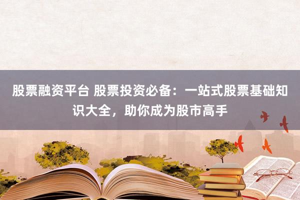 股票融资平台 股票投资必备：一站式股票基础知识大全，助你成为股市高手