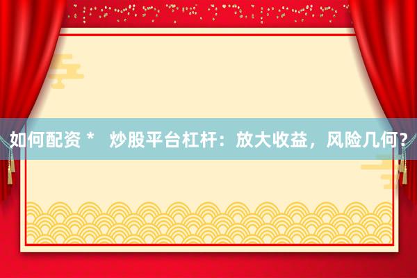 如何配资 *   炒股平台杠杆：放大收益，风险几何？
