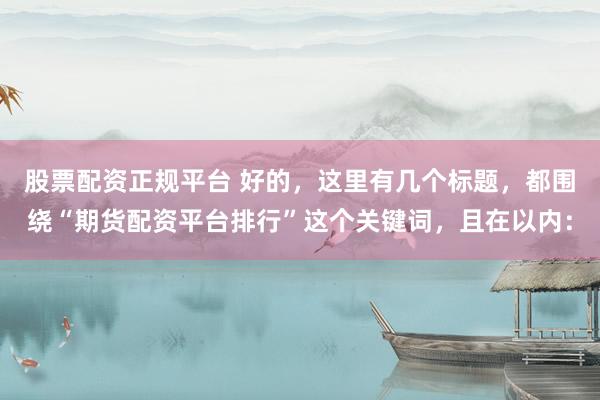 股票配资正规平台 好的，这里有几个标题，都围绕“期货配资平台排行”这个关键词，且在以内：