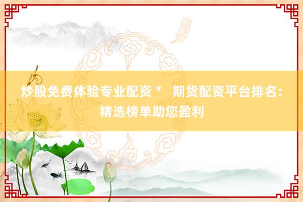 炒股免费体验专业配资 *   期货配资平台排名：精选榜单助您盈利
