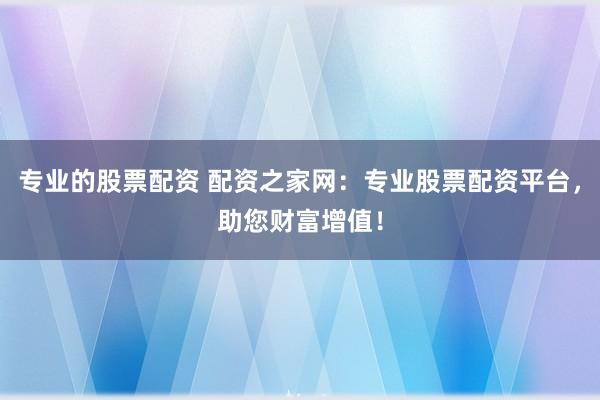 专业的股票配资 配资之家网：专业股票配资平台，助您财富增值！