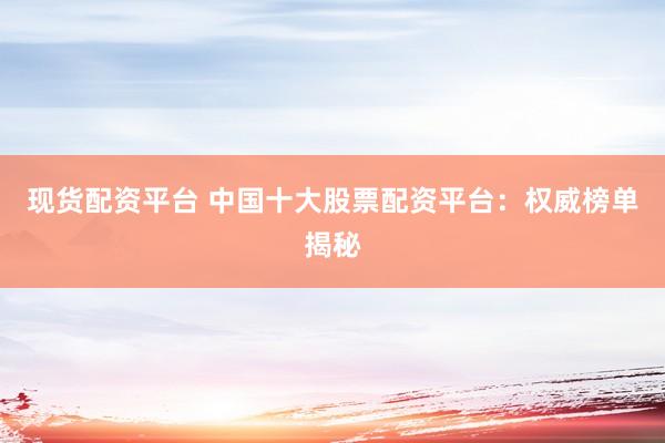 现货配资平台 中国十大股票配资平台：权威榜单揭秘