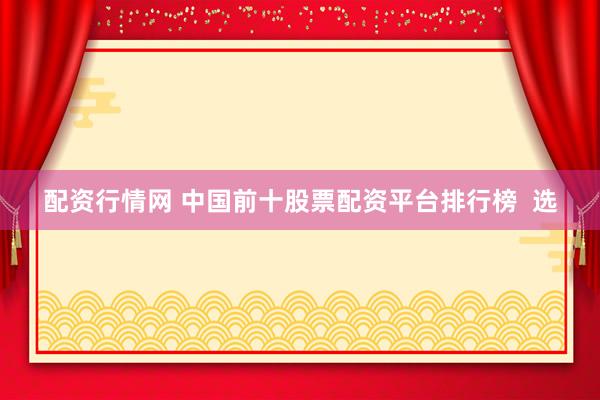 配资行情网 中国前十股票配资平台排行榜  选