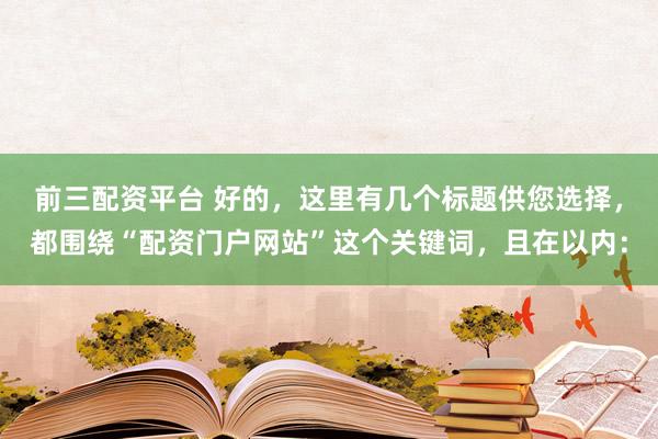 前三配资平台 好的，这里有几个标题供您选择，都围绕“配资门户网站”这个关键词，且在以内：