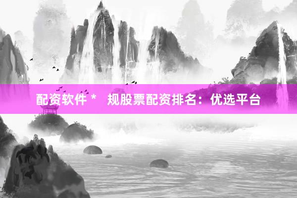 配资软件 *   规股票配资排名：优选平台