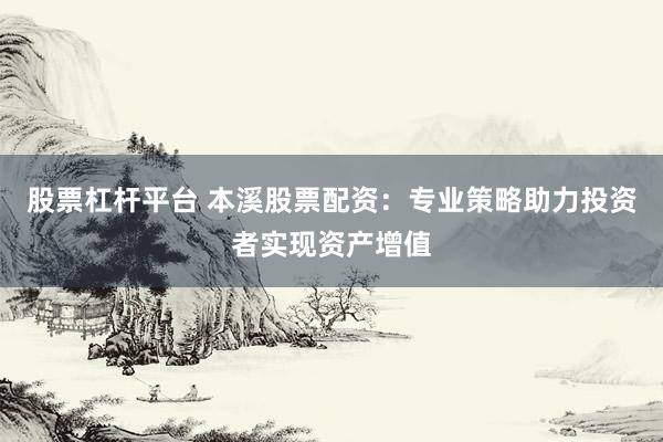 股票杠杆平台 本溪股票配资：专业策略助力投资者实现资产增值