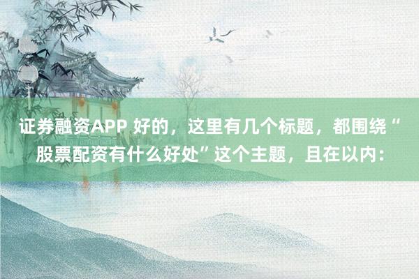 证券融资APP 好的，这里有几个标题，都围绕“股票配资有什么好处”这个主题，且在以内：