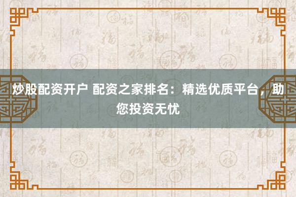 炒股配资开户 配资之家排名：精选优质平台，助您投资无忧