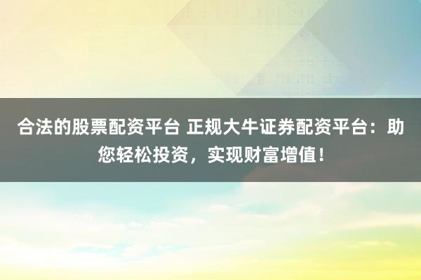 合法的股票配资平台 正规大牛证券配资平台：助您轻松投资，实现财富增值！