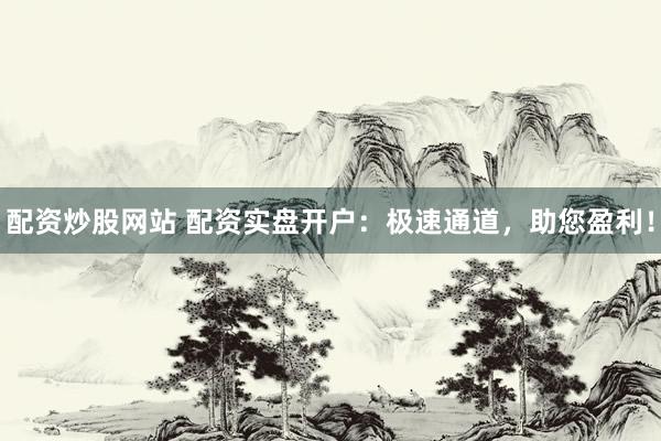 配资炒股网站 配资实盘开户：极速通道，助您盈利！