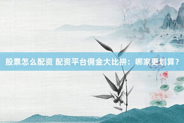 股票怎么配资 配资平台佣金大比拼：哪家更划算？