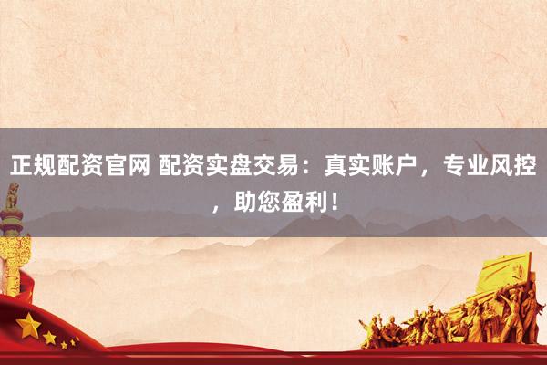 正规配资官网 配资实盘交易：真实账户，专业风控，助您盈利！