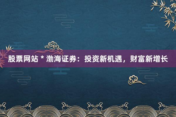 股票网站 * 渤海证券：投资新机遇，财富新增长