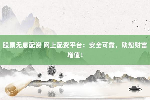 股票无息配资 网上配资平台：安全可靠，助您财富增值！