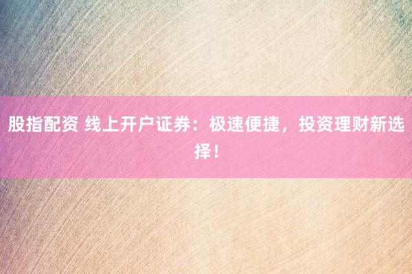 股指配资 线上开户证券：极速便捷，投资理财新选择！