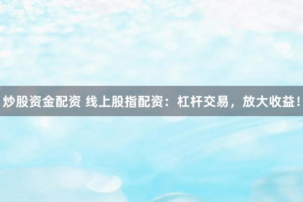 炒股资金配资 线上股指配资：杠杆交易，放大收益！