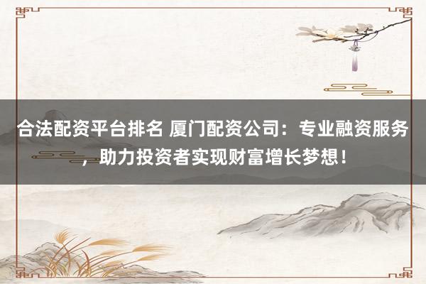 合法配资平台排名 厦门配资公司：专业融资服务，助力投资者实现财富增长梦想！