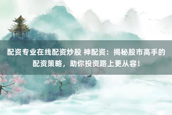 配资专业在线配资炒股 神配资：揭秘股市高手的配资策略，助你投资路上更从容！