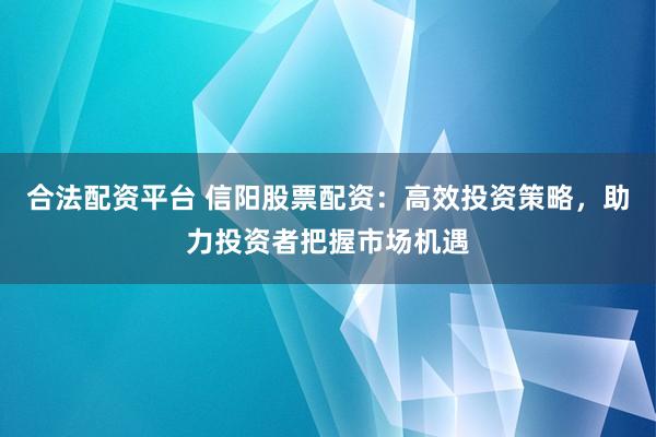 合法配资平台 信阳股票配资：高效投资策略，助力投资者把握市场机遇