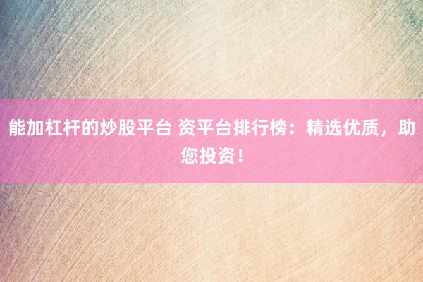 能加杠杆的炒股平台 资平台排行榜：精选优质，助您投资！