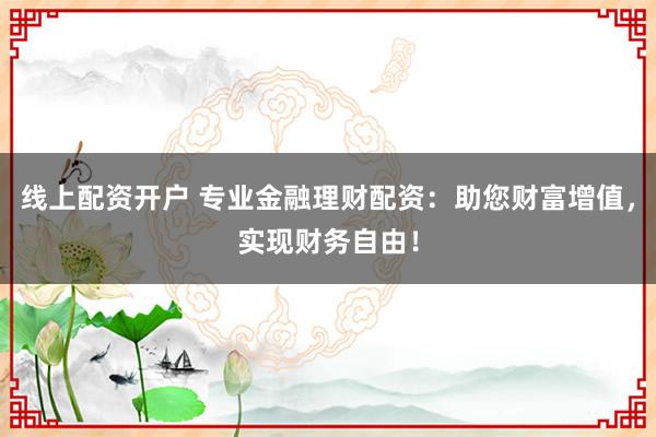 线上配资开户 专业金融理财配资：助您财富增值，实现财务自由！