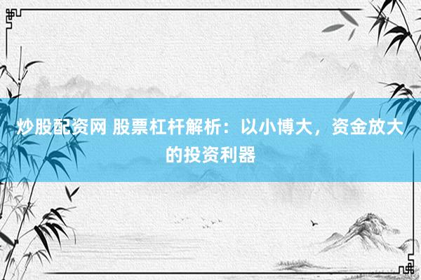 炒股配资网 股票杠杆解析：以小博大，资金放大的投资利器