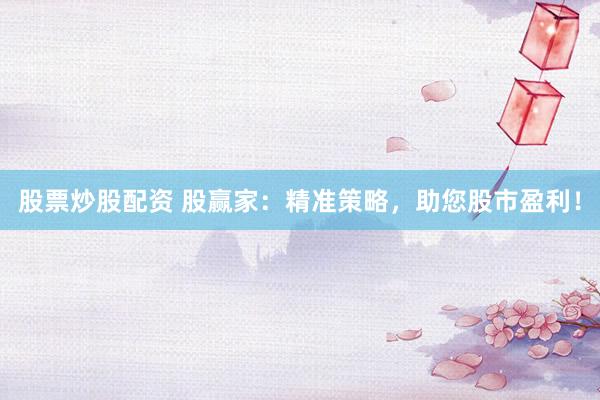股票炒股配资 股赢家：精准策略，助您股市盈利！