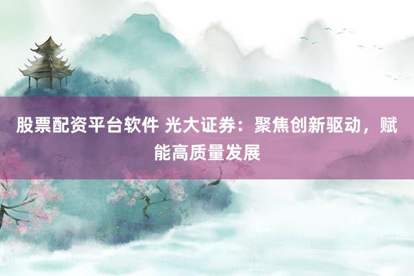 股票配资平台软件 光大证券：聚焦创新驱动，赋能高质量发展