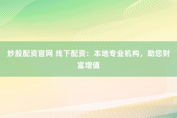 炒股配资官网 线下配资：本地专业机构，助您财富增值