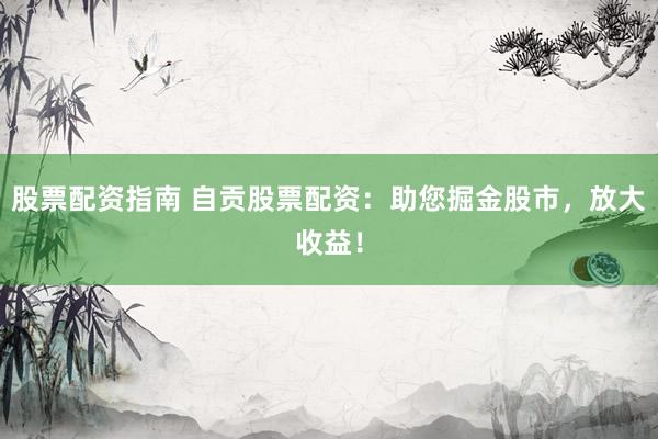 股票配资指南 自贡股票配资：助您掘金股市，放大收益！