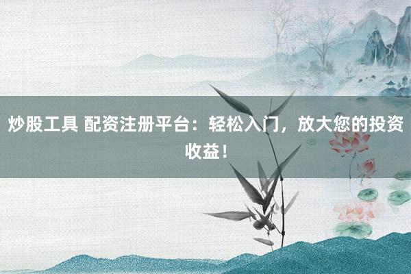 炒股工具 配资注册平台：轻松入门，放大您的投资收益！
