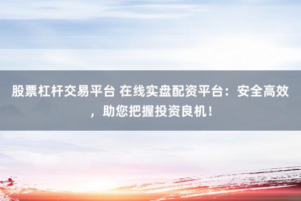 股票杠杆交易平台 在线实盘配资平台：安全高效，助您把握投资良机！