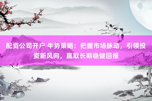 配资公司开户 牛势策略：把握市场脉动，引领投资新风向，赢取长期稳健回报