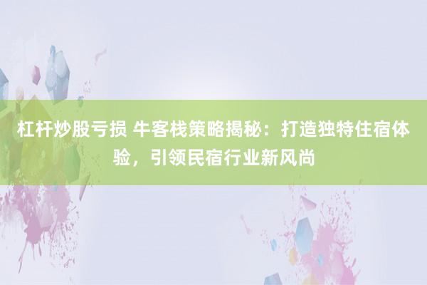 杠杆炒股亏损 牛客栈策略揭秘：打造独特住宿体验，引领民宿行业新风尚