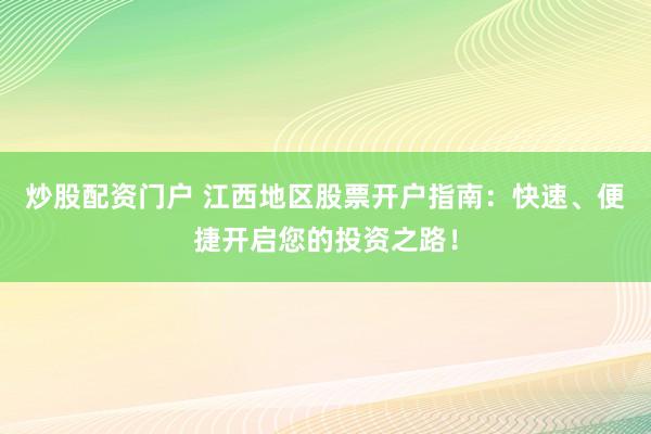炒股配资门户 江西地区股票开户指南：快速、便捷开启您的投资之路！