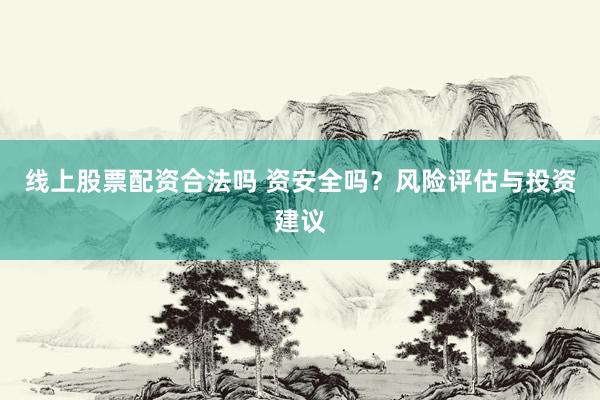 线上股票配资合法吗 资安全吗？风险评估与投资建议