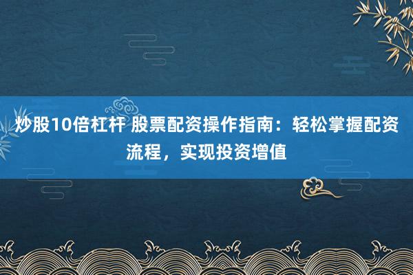 炒股10倍杠杆 股票配资操作指南：轻松掌握配资流程，实现投资增值