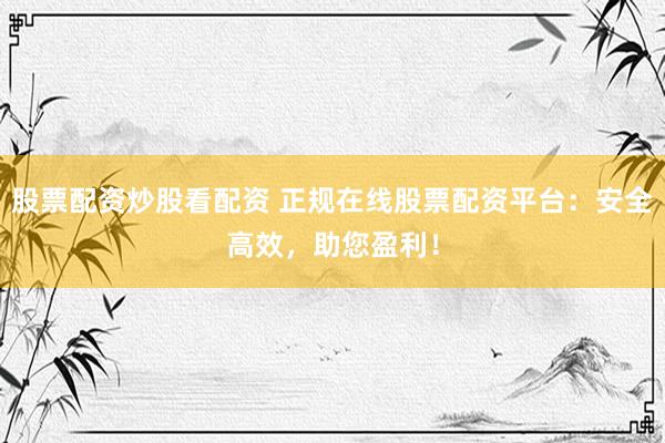 股票配资炒股看配资 正规在线股票配资平台：安全高效，助您盈利！