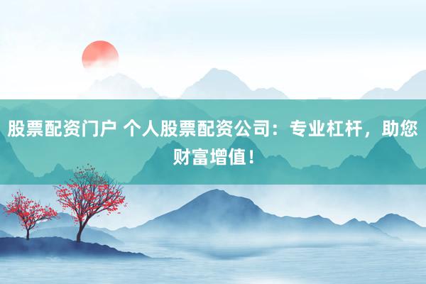 股票配资门户 个人股票配资公司：专业杠杆，助您财富增值！