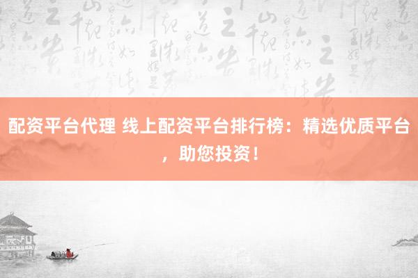 配资平台代理 线上配资平台排行榜：精选优质平台，助您投资！