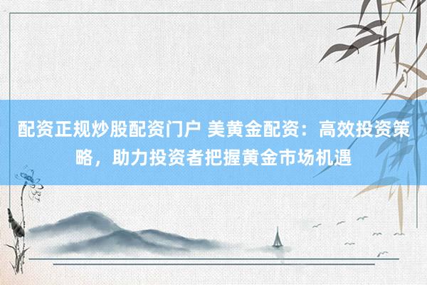 配资正规炒股配资门户 美黄金配资：高效投资策略，助力投资者把握黄金市场机遇